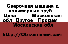 Сварочная машина д/полимерных труб. › Цена ­ 320 - Московская обл. Другое » Продам   . Московская обл.